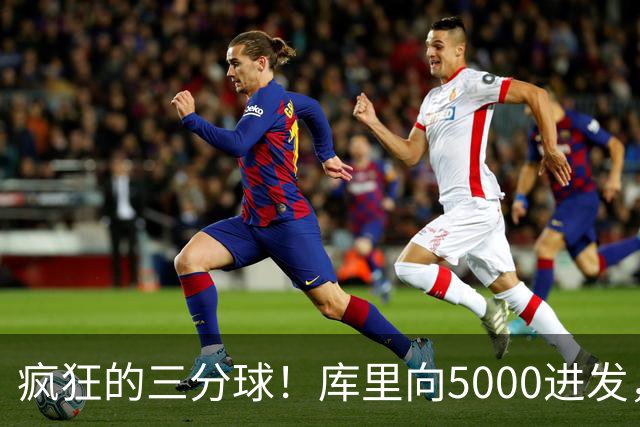 疯狂的三分球！库里向5000进发，未来无限可能！